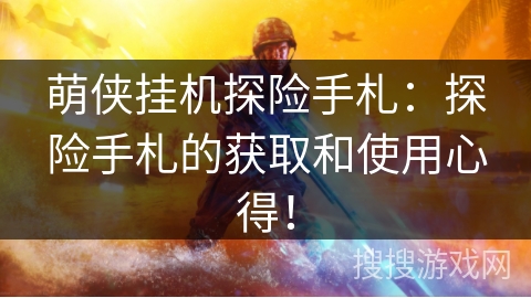 萌侠挂机探险手札：探险手札的获取和使用心得！