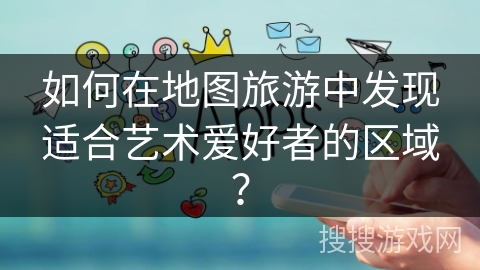 如何在地图旅游中发现适合艺术爱好者的区域？