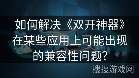 如何解决《双开神器》在某些应用上可能出现的兼容性问题？
