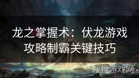 龙之掌握术：伏龙游戏攻略制霸关键技巧