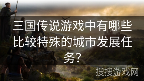 三国传说游戏中有哪些比较特殊的城市发展任务？