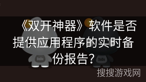 《双开神器》软件是否提供应用程序的实时备份报告？