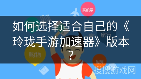 如何选择适合自己的《玲珑手游加速器》版本？