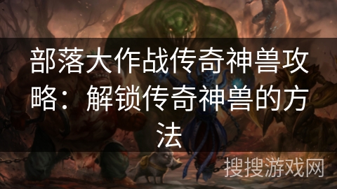部落大作战传奇神兽攻略：解锁传奇神兽的方法