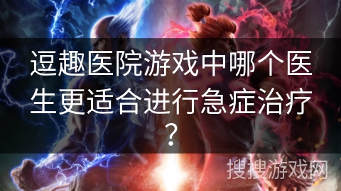 逗趣医院游戏中哪个医生更适合进行急症治疗？