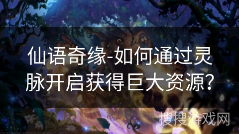 仙语奇缘-如何通过灵脉开启获得巨大资源？