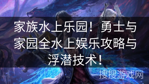 家族水上乐园！勇士与家园全水上娱乐攻略与浮潜技术！