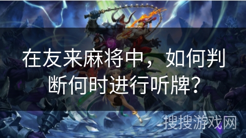 在友来麻将中，如何判断何时进行听牌？