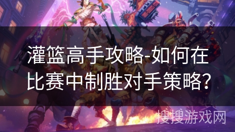 灌篮高手攻略-如何在比赛中制胜对手策略？