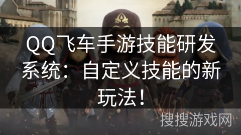 QQ飞车手游技能研发系统：自定义技能的新玩法！