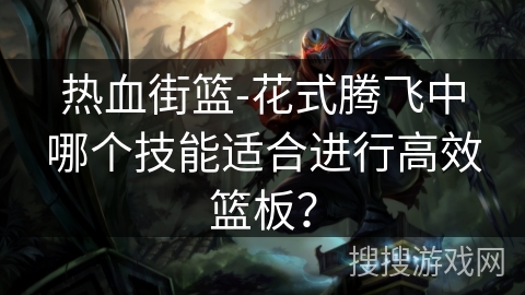 热血街篮-花式腾飞中哪个技能适合进行高效篮板？