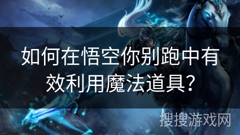 如何在悟空你别跑中有效利用魔法道具？