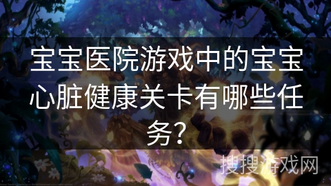 宝宝医院游戏中的宝宝心脏健康关卡有哪些任务？