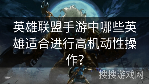 英雄联盟手游中哪些英雄适合进行高机动性操作？