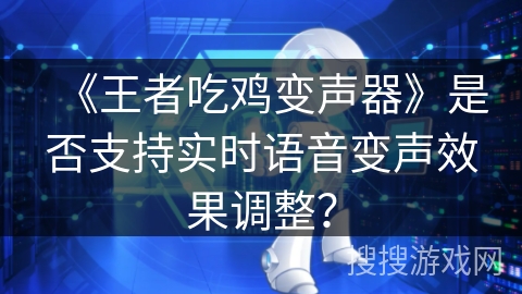 《王者吃鸡变声器》是否支持实时语音变声效果调整？