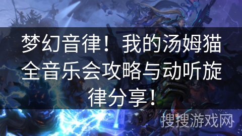 梦幻音律！我的汤姆猫全音乐会攻略与动听旋律分享！