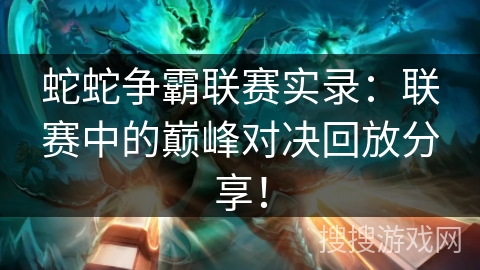 蛇蛇争霸联赛实录：联赛中的巅峰对决回放分享！