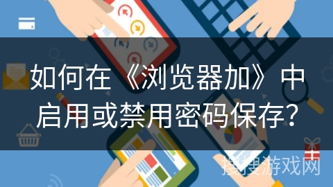 如何在《浏览器加》中启用或禁用密码保存？
