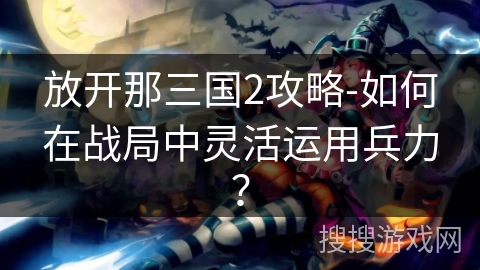 放开那三国2攻略-如何在战局中灵活运用兵力？