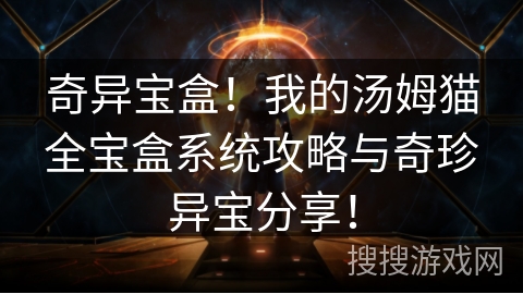 奇异宝盒！我的汤姆猫全宝盒系统攻略与奇珍异宝分享！