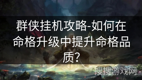 群侠挂机攻略-如何在命格升级中提升命格品质？