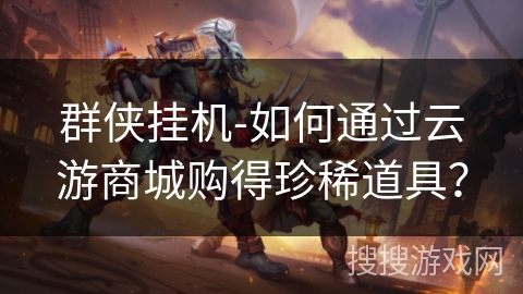 群侠挂机-如何通过云游商城购得珍稀道具？