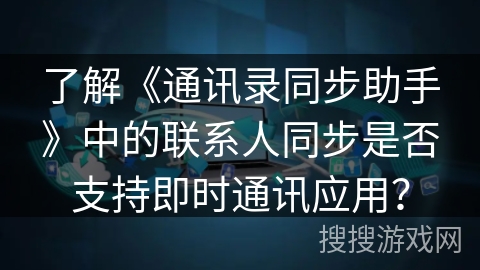 了解《通讯录同步助手》中的联系人同步是否支持即时通讯应用？