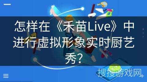 怎样在《禾苗Live》中进行虚拟形象实时厨艺秀？