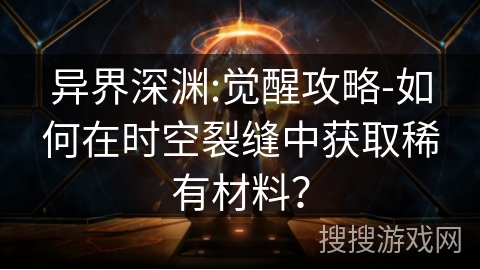 异界深渊:觉醒攻略-如何在时空裂缝中获取稀有材料？