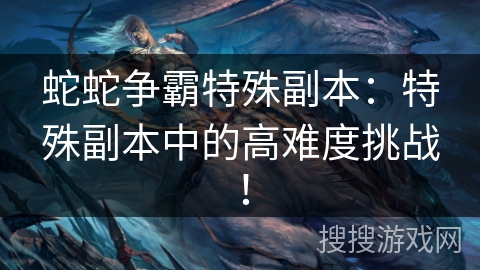 蛇蛇争霸特殊副本：特殊副本中的高难度挑战！