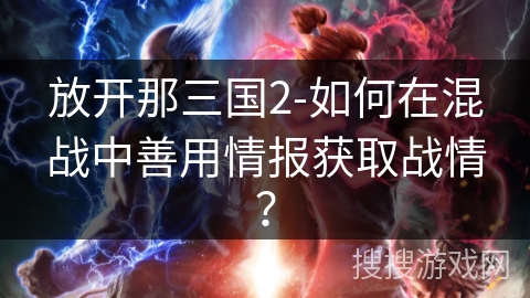 放开那三国2-如何在混战中善用情报获取战情？