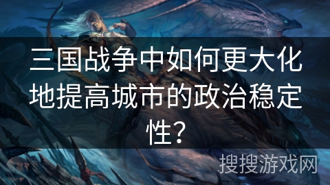 三国战争中如何更大化地提高城市的政治稳定性？