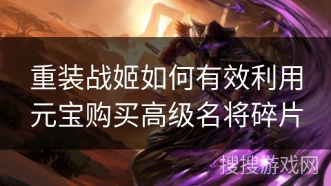 重装战姬如何有效利用元宝购买高级名将碎片