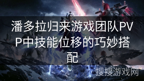 潘多拉归来游戏团队PVP中技能位移的巧妙搭配