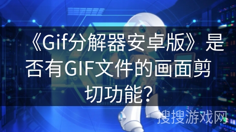 《Gif分解器安卓版》是否有GIF文件的画面剪切功能？