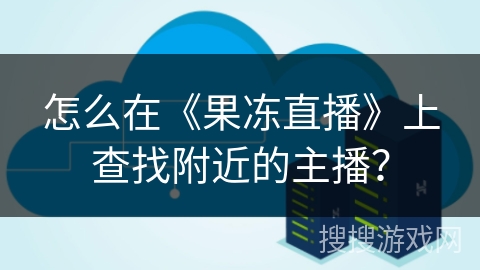 怎么在《果冻直播》上查找附近的主播？