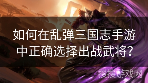 如何在乱弹三国志手游中正确选择出战武将？