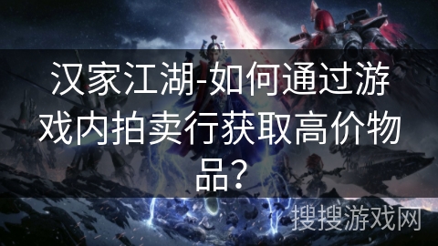 汉家江湖-如何通过游戏内拍卖行获取高价物品？