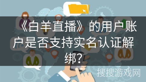 《白羊直播》的用户账户是否支持实名认证解绑? 《白羊直播》的用户账户是否支持实名认证解绑?