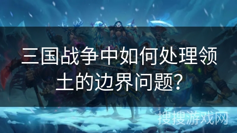 三国战争中如何处理领土的边界问题？