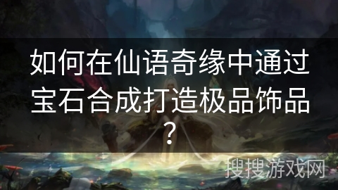 如何在仙语奇缘中通过宝石合成打造极品饰品？