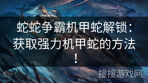 蛇蛇争霸机甲蛇解锁:获取强力机甲蛇的方法! 蛇蛇争霸机甲蛇解锁:获取强力机甲蛇的方法!