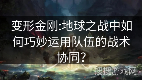 变形金刚:地球之战中如何巧妙运用队伍的战术协同？