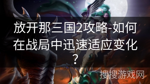 放开那三国2攻略-如何在战局中迅速适应变化？
