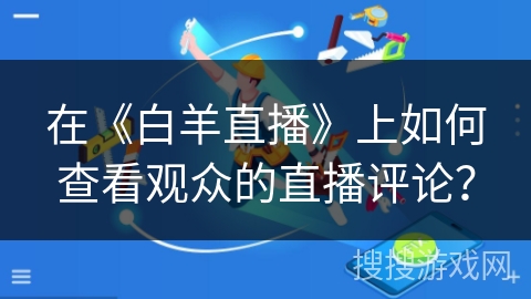 在《白羊直播》上如何查看观众的直播评论? 在《白羊直播》上如何查看观众的直播评论?