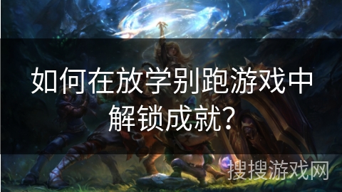 如何在放学别跑游戏中解锁成就？