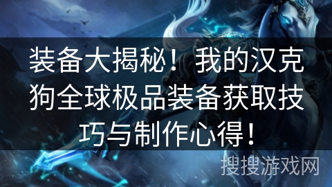 装备大揭秘！我的汉克狗全球极品装备获取技巧与制作心得！