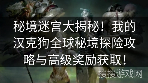 秘境迷宫大揭秘！我的汉克狗全球秘境探险攻略与高级奖励获取！
