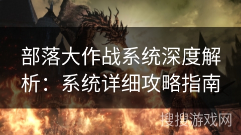 部落大作战系统深度解析：系统详细攻略指南