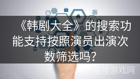 《韩剧大全》的搜索功能支持按照演员出演次数筛选吗？